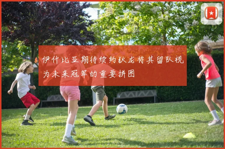 伊什比亚期待续约狄龙将其留队视为未来冠军的重要拼图