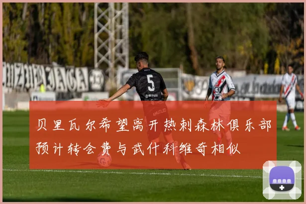 贝里瓦尔希望离开热刺森林俱乐部预计转会费与武什科维奇相似