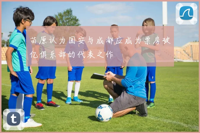 苗原认为国安与成都应成为票房破亿俱乐部的代表之作