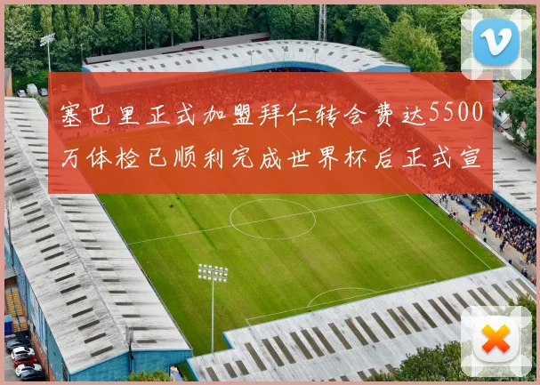 塞巴里正式加盟拜仁转会费达5500万体检已顺利完成世界杯后正式宣布