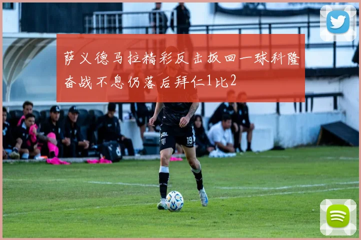 萨义德马拉精彩反击扳回一球科隆奋战不息仍落后拜仁1比2
