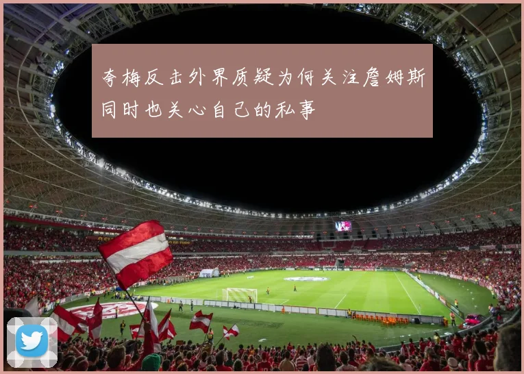 夸梅反击外界质疑为何关注詹姆斯同时也关心自己的私事