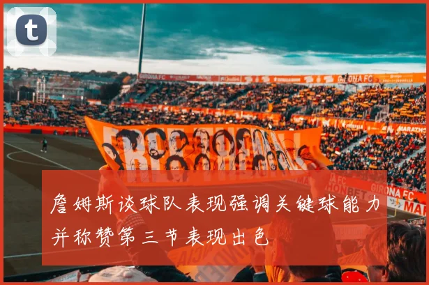 詹姆斯谈球队表现强调关键球能力并称赞第三节表现出色