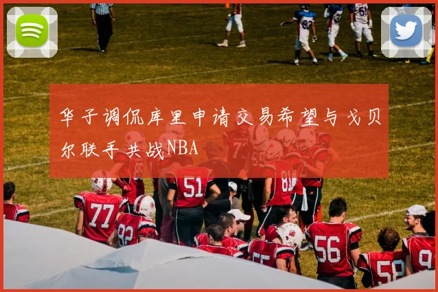 华子调侃库里申请交易希望与戈贝尔联手共战NBA