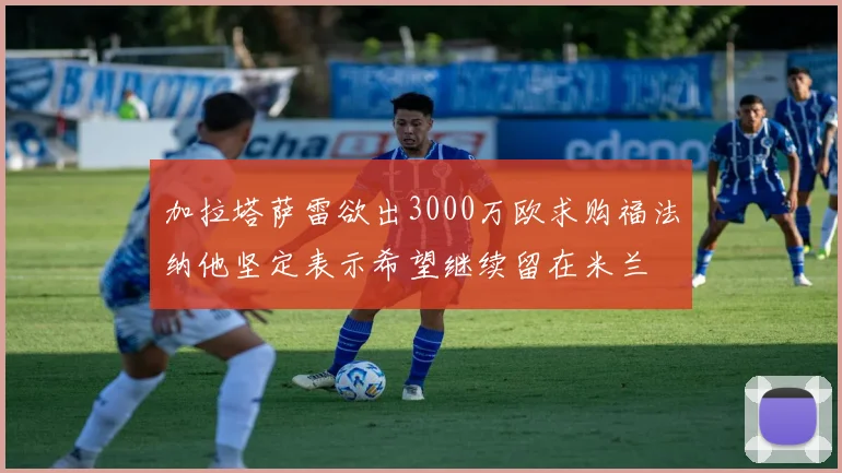 加拉塔萨雷欲出3000万欧求购福法纳他坚定表示希望继续留在米兰