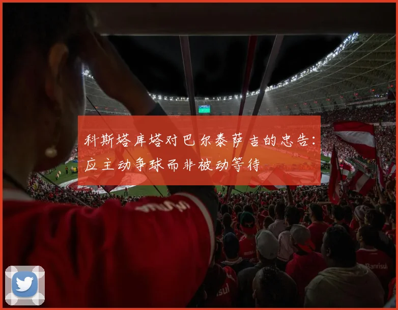 科斯塔库塔对巴尔泰萨吉的忠告：应主动争球而非被动等待