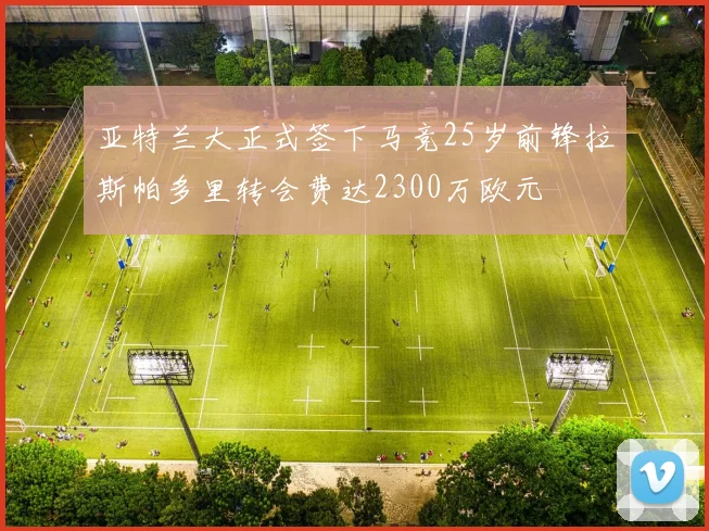 亚特兰大正式签下马竞25岁前锋拉斯帕多里转会费达2300万欧元