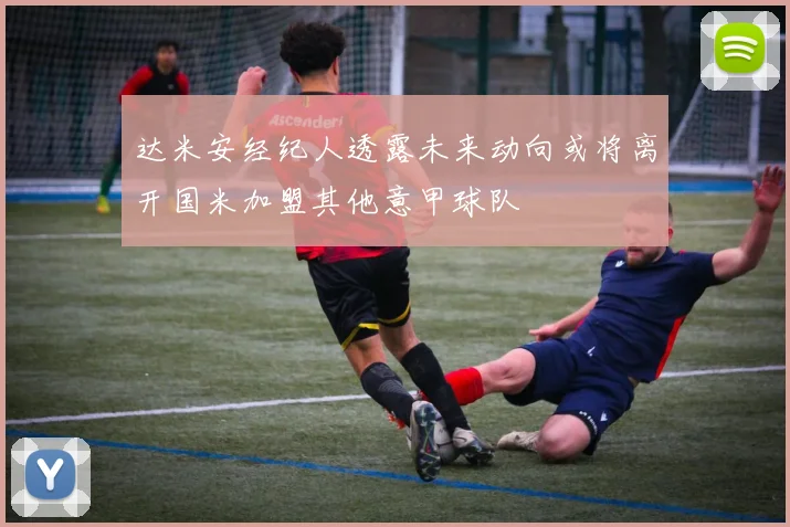 达米安经纪人透露未来动向或将离开国米加盟其他意甲球队