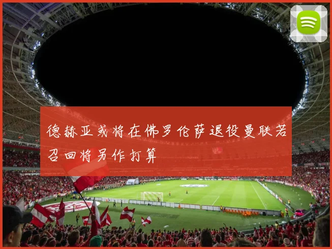 德赫亚或将在佛罗伦萨退役曼联若召回将另作打算