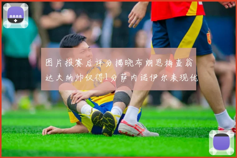 图片报赛后评分揭晓布朗恩梅查翁达夫纳帅仅得1分萨内诺伊尔表现优异获3分