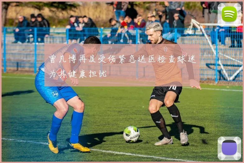 曾凡博再度受伤紧急送医检查球迷为其健康担忧