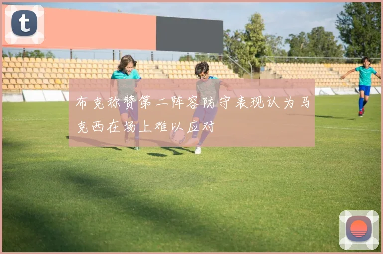 布克称赞第二阵容防守表现认为马克西在场上难以应对