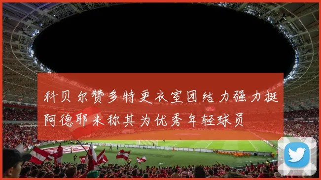 科贝尔赞多特更衣室团结力强力挺阿德耶米称其为优秀年轻球员