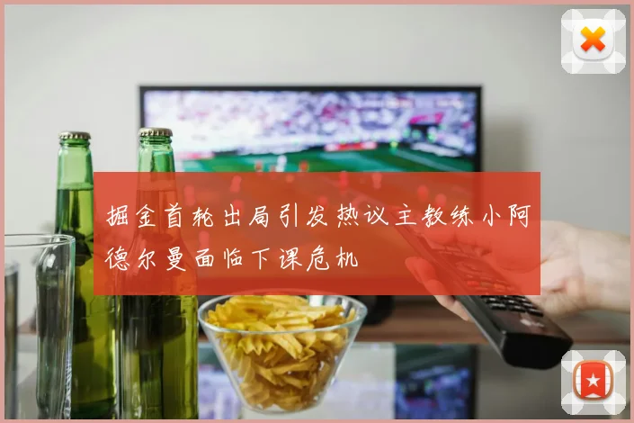 掘金首轮出局引发热议主教练小阿德尔曼面临下课危机