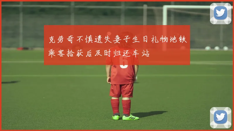 克劳奇不慎遗失妻子生日礼物地铁乘客拾获后及时归还车站