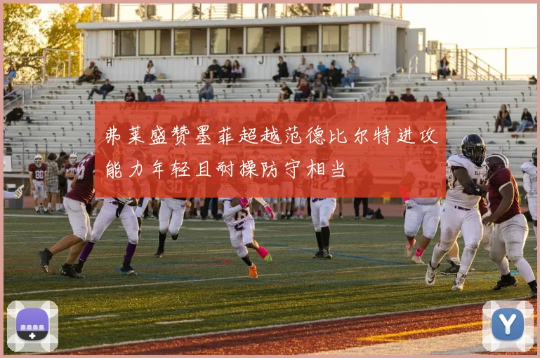 弗莱盛赞墨菲超越范德比尔特进攻能力年轻且耐操防守相当