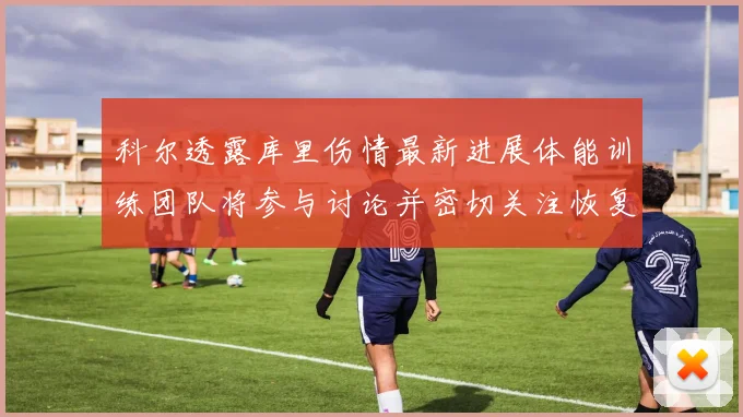 科尔透露库里伤情最新进展体能训练团队将参与讨论并密切关注恢复情况