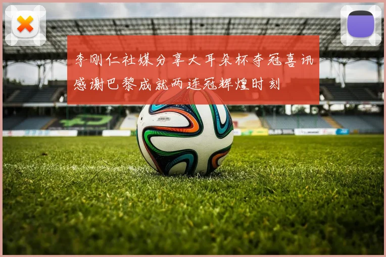 李刚仁社媒分享大耳朵杯夺冠喜讯感谢巴黎成就两连冠辉煌时刻