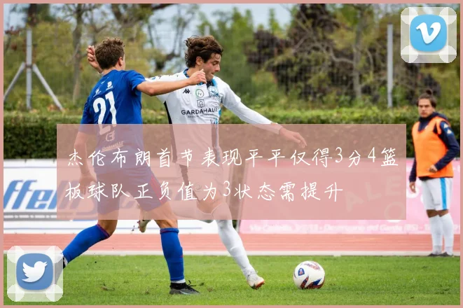 杰伦布朗首节表现平平仅得3分4篮板球队正负值为3状态需提升