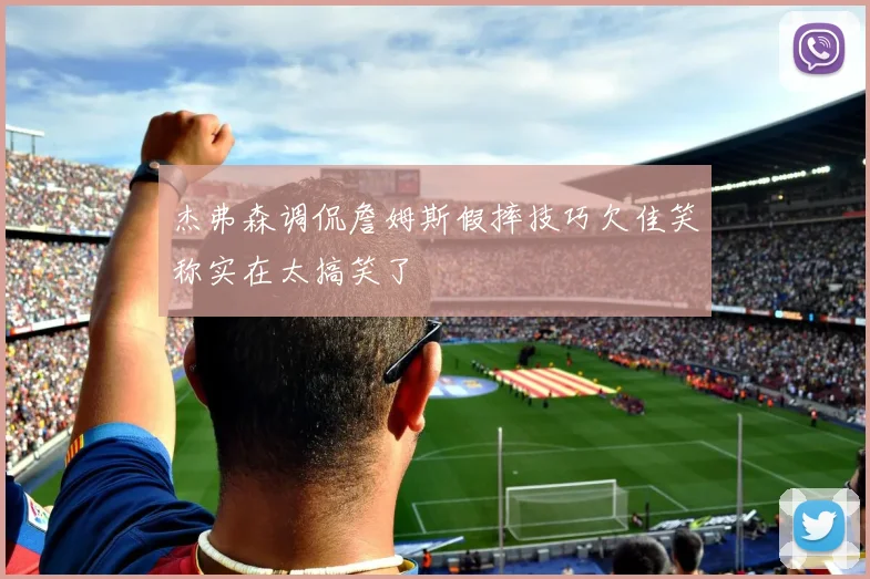 杰弗森调侃詹姆斯假摔技巧欠佳笑称实在太搞笑了