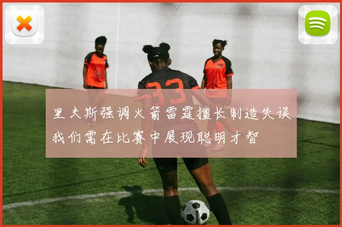 里夫斯强调火箭雷霆擅长制造失误我们需在比赛中展现聪明才智