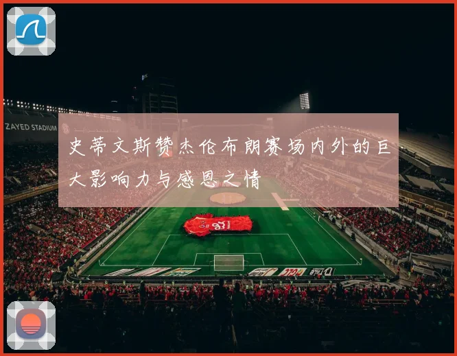 史蒂文斯赞杰伦布朗赛场内外的巨大影响力与感恩之情