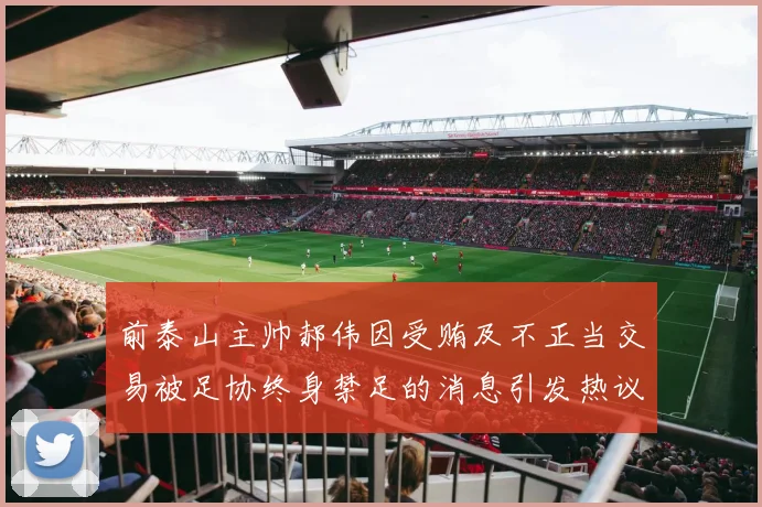 前泰山主帅郝伟因受贿及不正当交易被足协终身禁足的消息引发热议