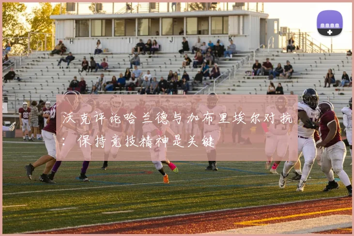 沃克评论哈兰德与加布里埃尔对抗：保持竞技精神是关键