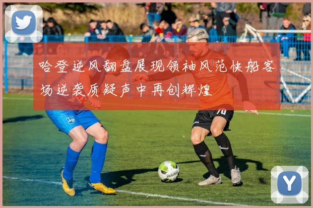 哈登逆风翻盘展现领袖风范快船客场逆袭质疑声中再创辉煌