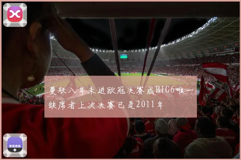 曼联八年未进欧冠决赛成BIG6唯一缺席者上次决赛已是2011年
