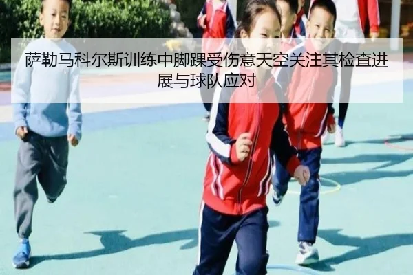 萨勒马科尔斯训练中脚踝受伤意天空关注其检查进展与球队应对(BOnesports)